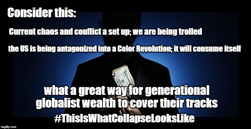 Manufactured Collapse | Consider this:; Current chaos and conflict a set up; we are being trolled; the US is being antagonized into a Color Revolution; it will consume itself; what a great way for generational globalist wealth to cover their tracks; #ThisIsWhatCollapseLooksLike | image tagged in corruption,trolls,illusions | made w/ Imgflip meme maker