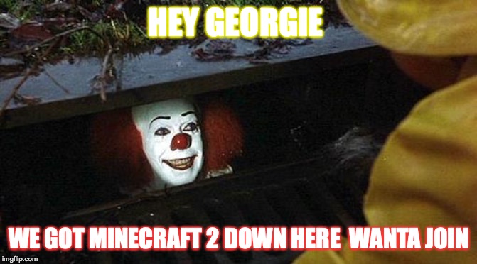 pennywise | HEY GEORGIE; WE GOT MINECRAFT 2 DOWN HERE  WANTA JOIN | image tagged in pennywise | made w/ Imgflip meme maker