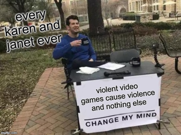 Change My Mind | every karen and janet ever; violent video games cause violence and nothing else | image tagged in memes,change my mind | made w/ Imgflip meme maker