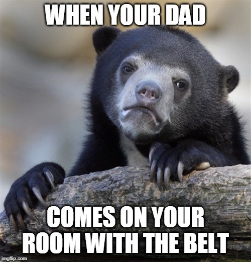Confession Bear Meme | WHEN YOUR DAD; COMES ON YOUR ROOM WITH THE BELT | image tagged in memes,confession bear | made w/ Imgflip meme maker