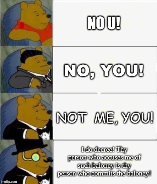 Tuxedo Winnie the Pooh 4 panel | NO U! NO, YOU! NOT  ME, YOU! I do decree! Thy person who accuses me of such baloney is thy person who commits the baloney! | image tagged in tuxedo winnie the pooh 4 panel,tuxedo winnie the pooh | made w/ Imgflip meme maker