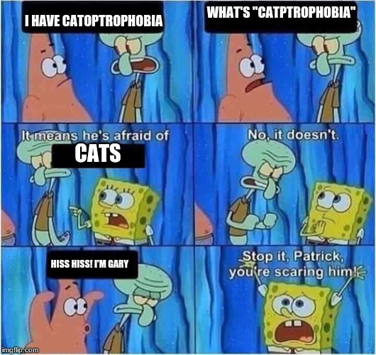 Scaring Squidward | WHAT'S "CATPTROPHOBIA"; I HAVE CATOPTROPHOBIA; CATS; HISS HISS! I'M GARY | image tagged in scaring squidward | made w/ Imgflip meme maker