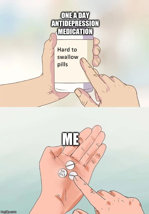 Hard To Swallow Pills | ONE A DAY ANTIDEPRESSION MEDICATION; ME | image tagged in memes,hard to swallow pills | made w/ Imgflip meme maker