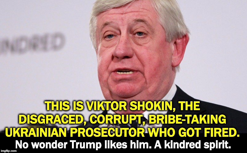 Biden pushed for this sleaze to be fired at the request of Ukrainian anti-corruption groups and the International Monetary Fund. | THIS IS VIKTOR SHOKIN, THE DISGRACED, CORRUPT, BRIBE-TAKING UKRAINIAN PROSECUTOR WHO GOT FIRED. No wonder Trump likes him. A kindred spirit. | image tagged in viktor shokin disgraced corrupt ukrainian prosecutor,trump,giuliani,biden,prosecutor | made w/ Imgflip meme maker