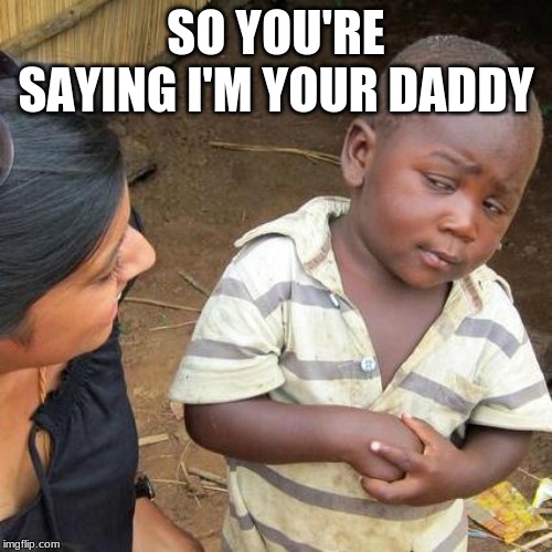 Third World Skeptical Kid Meme | SO YOU'RE SAYING I'M YOUR DADDY | image tagged in memes,third world skeptical kid | made w/ Imgflip meme maker