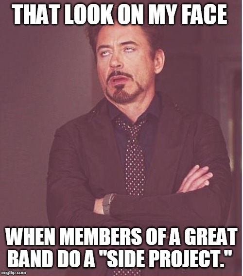Face You Make Robert Downey Jr Meme | THAT LOOK ON MY FACE; WHEN MEMBERS OF A GREAT BAND DO A "SIDE PROJECT." | image tagged in memes,face you make robert downey jr | made w/ Imgflip meme maker