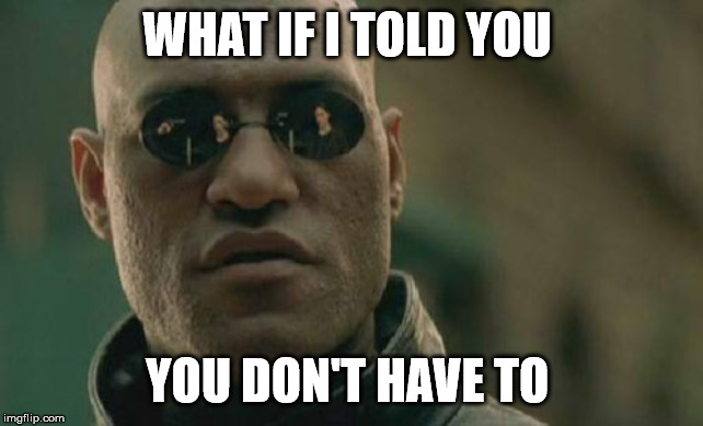 Matrix Morpheus Meme | WHAT IF I TOLD YOU; YOU DON'T HAVE TO | image tagged in memes,matrix morpheus | made w/ Imgflip meme maker