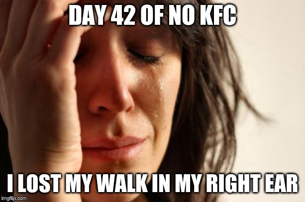 First World Problems Meme | DAY 42 OF NO KFC; I LOST MY WALK IN MY RIGHT EAR | image tagged in memes,first world problems | made w/ Imgflip meme maker