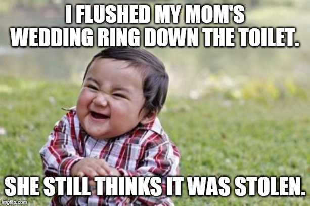 Evil Toddler | I FLUSHED MY MOM'S WEDDING RING DOWN THE TOILET. SHE STILL THINKS IT WAS STOLEN. | image tagged in memes,evil toddler | made w/ Imgflip meme maker