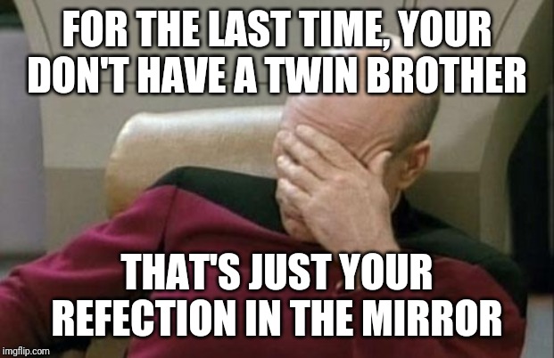 Captain Picard Facepalm Meme | FOR THE LAST TIME, YOUR DON'T HAVE A TWIN BROTHER THAT'S JUST YOUR REFECTION IN THE MIRROR | image tagged in memes,captain picard facepalm | made w/ Imgflip meme maker
