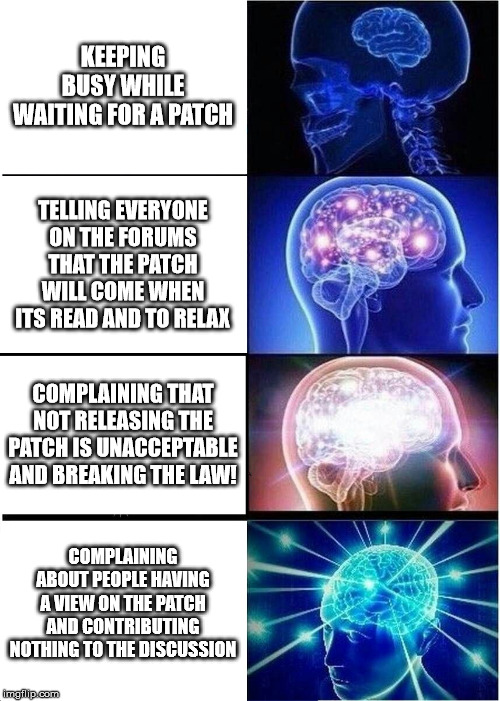 Expanding Brain Meme | KEEPING BUSY WHILE WAITING FOR A PATCH; TELLING EVERYONE ON THE FORUMS THAT THE PATCH WILL COME WHEN ITS READ AND TO RELAX; COMPLAINING THAT NOT RELEASING THE PATCH IS UNACCEPTABLE AND BREAKING THE LAW! COMPLAINING ABOUT PEOPLE HAVING A VIEW ON THE PATCH AND CONTRIBUTING NOTHING TO THE DISCUSSION | image tagged in memes,expanding brain | made w/ Imgflip meme maker