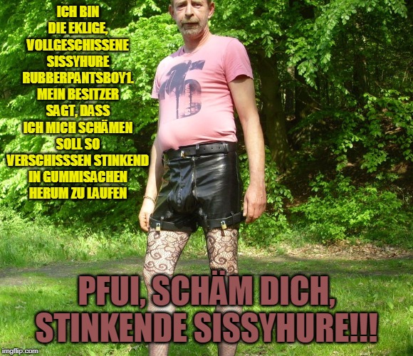 die eklige vollgeschissene rubberpantsboy1 | ICH BIN DIE EKLIGE, VOLLGESCHISSENE SISSYHURE RUBBERPANTSBOY1. MEIN BESITZER SAGT, DASS ICH MICH SCHÄMEN SOLL SO VERSCHISSSEN STINKEND IN GUMMISACHEN HERUM ZU LAUFEN; PFUI, SCHÄM DICH, STINKENDE SISSYHURE!!! | image tagged in die eklige vollgeschissene rubberpantsboy1 | made w/ Imgflip meme maker