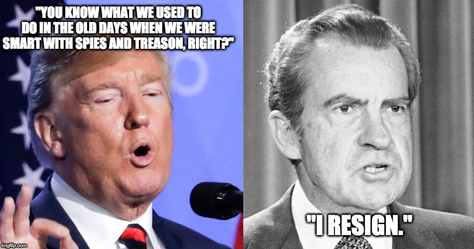 Trump Nixon | "YOU KNOW WHAT WE USED TO DO IN THE OLD DAYS WHEN WE WERE SMART WITH SPIES AND TREASON, RIGHT?"; "I RESIGN." | image tagged in donald trump,richard nixon | made w/ Imgflip meme maker