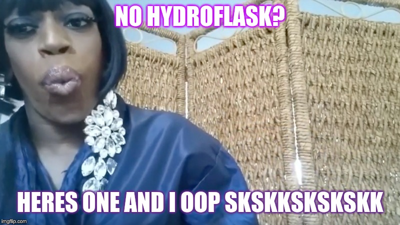 And I oop | NO HYDROFLASK? HERES ONE AND I OOP SKSKKSKSKSKK | image tagged in and i oop | made w/ Imgflip meme maker