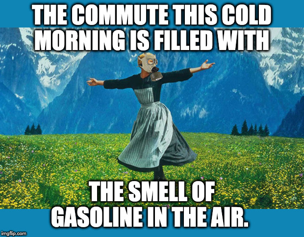 The Hills of Gasoline | THE COMMUTE THIS COLD MORNING IS FILLED WITH; THE SMELL OF GASOLINE IN THE AIR. | image tagged in sound of music | made w/ Imgflip meme maker