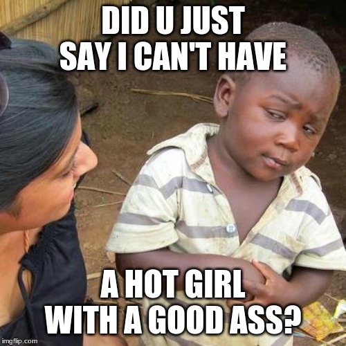 Third World Skeptical Kid Meme | DID U JUST SAY I CAN'T HAVE; A HOT GIRL WITH A GOOD ASS? | image tagged in memes,third world skeptical kid | made w/ Imgflip meme maker