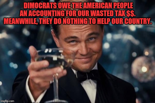 Do nothing party | DIMOCRATS OWE THE AMERICAN PEOPLE AN ACCOUNTING FOR OUR WASTED TAX $$. MEANWHILE, THEY DO NOTHING TO HELP OUR COUNTRY. | image tagged in memes,democrats | made w/ Imgflip meme maker