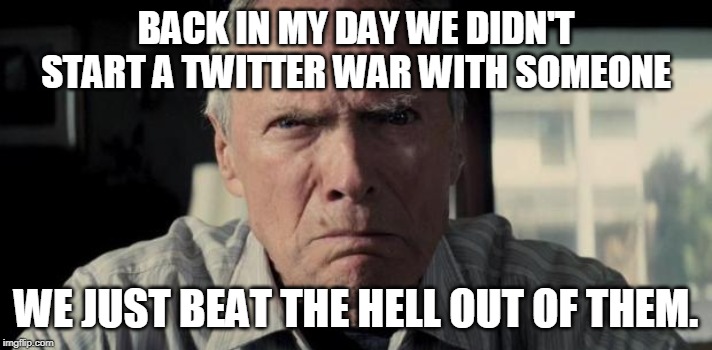 Mad Clint Eastwood | BACK IN MY DAY WE DIDN'T START A TWITTER WAR WITH SOMEONE; WE JUST BEAT THE HELL OUT OF THEM. | image tagged in mad clint eastwood | made w/ Imgflip meme maker