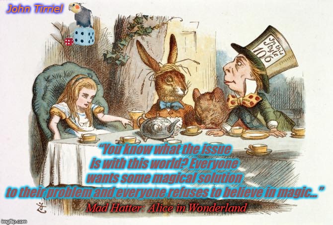 MAD HATTER GOVERNMENT | John Tirriel; “You know what the issue is with this world? Everyone wants some magical solution to their problem and everyone refuses to believe in magic...”; Mad Hatter: Alice in Wonderland | image tagged in mad hatter government | made w/ Imgflip meme maker