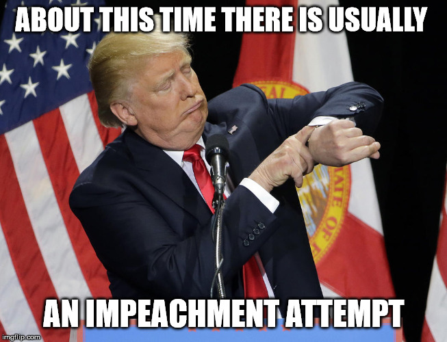 Trump watch | ABOUT THIS TIME THERE IS USUALLY; AN IMPEACHMENT ATTEMPT | image tagged in trump watch | made w/ Imgflip meme maker