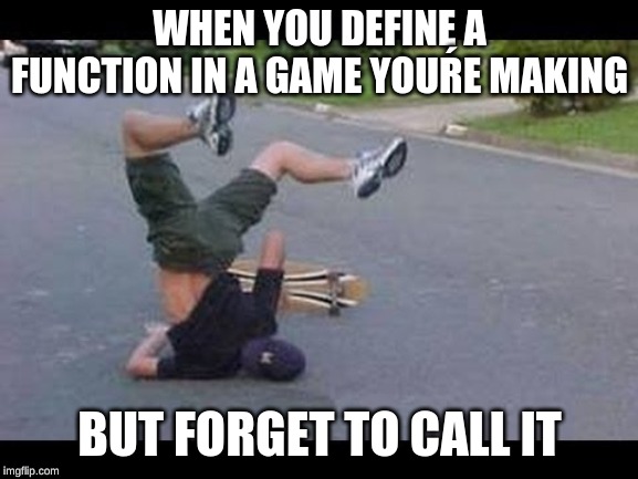 WHEN YOU DEFINE A FUNCTION IN A GAME YOUŔE MAKING; BUT FORGET TO CALL IT | image tagged in memes | made w/ Imgflip meme maker