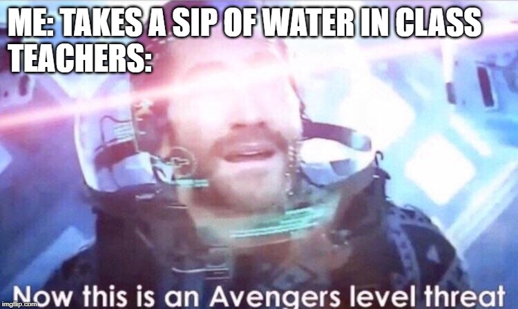 Now this is an avengers level threat | ME: TAKES A SIP OF WATER IN CLASS
TEACHERS: | image tagged in now this is an avengers level threat | made w/ Imgflip meme maker