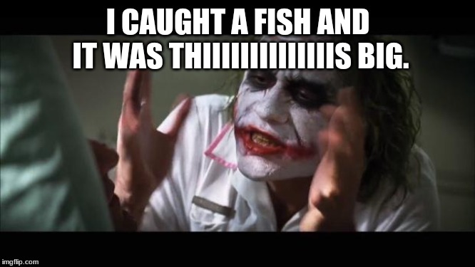 And everybody loses their minds Meme | I CAUGHT A FISH AND
 IT WAS THIIIIIIIIIIIIIIS BIG. | image tagged in memes,and everybody loses their minds | made w/ Imgflip meme maker