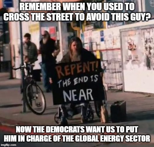 Climate change hysteria- don't think, just believe it. | REMEMBER WHEN YOU USED TO CROSS THE STREET TO AVOID THIS GUY? NOW THE DEMOCRATS WANT US TO PUT HIM IN CHARGE OF THE GLOBAL ENERGY SECTOR | image tagged in climate change,democrats,hysteria | made w/ Imgflip meme maker