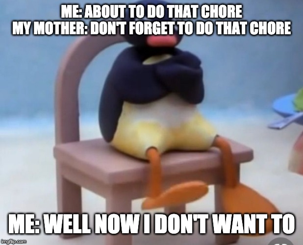 Angry pingu | ME: ABOUT TO DO THAT CHORE
MY MOTHER: DON'T FORGET TO DO THAT CHORE; ME: WELL NOW I DON'T WANT TO | image tagged in angry pingu | made w/ Imgflip meme maker