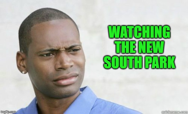 Cuck Park | WATCHING THE NEW SOUTH PARK | image tagged in confused brotha,where's the funny | made w/ Imgflip meme maker