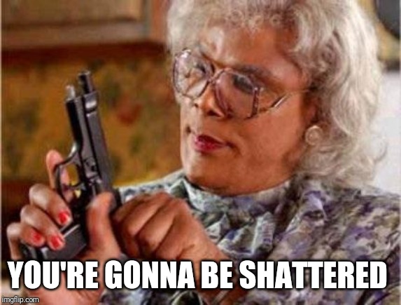 Madea | YOU'RE GONNA BE SHATTERED | image tagged in madea | made w/ Imgflip meme maker