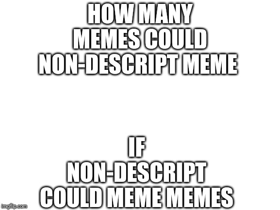 Blank White Template | HOW MANY MEMES COULD NON-DESCRIPT MEME; IF NON-DESCRIPT COULD MEME MEMES | image tagged in blank white template | made w/ Imgflip meme maker