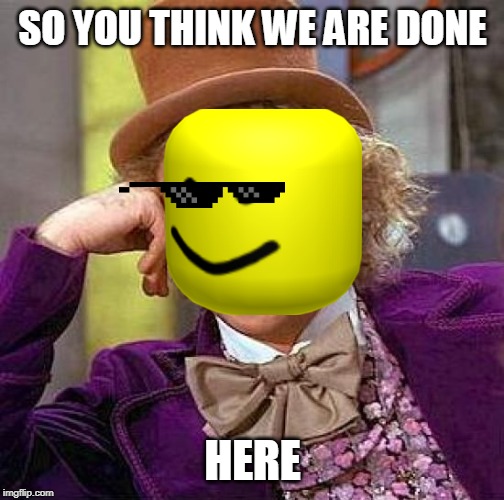 Creepy Condescending Wonka Meme | SO YOU THINK WE ARE DONE; HERE | image tagged in memes,creepy condescending wonka | made w/ Imgflip meme maker