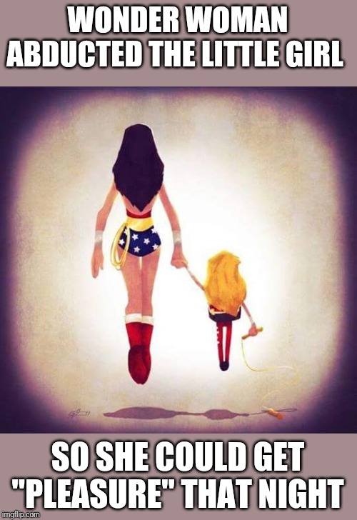 wonder woman | WONDER WOMAN ABDUCTED THE LITTLE GIRL; SO SHE COULD GET "PLEASURE" THAT NIGHT | image tagged in wonder woman | made w/ Imgflip meme maker