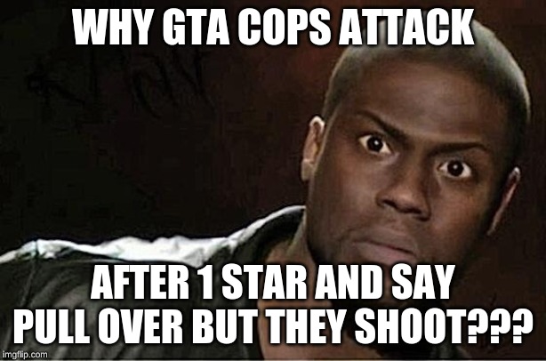 Kevin Hart | WHY GTA COPS ATTACK; AFTER 1 STAR AND SAY PULL OVER BUT THEY SHOOT??? | image tagged in memes,kevin hart | made w/ Imgflip meme maker