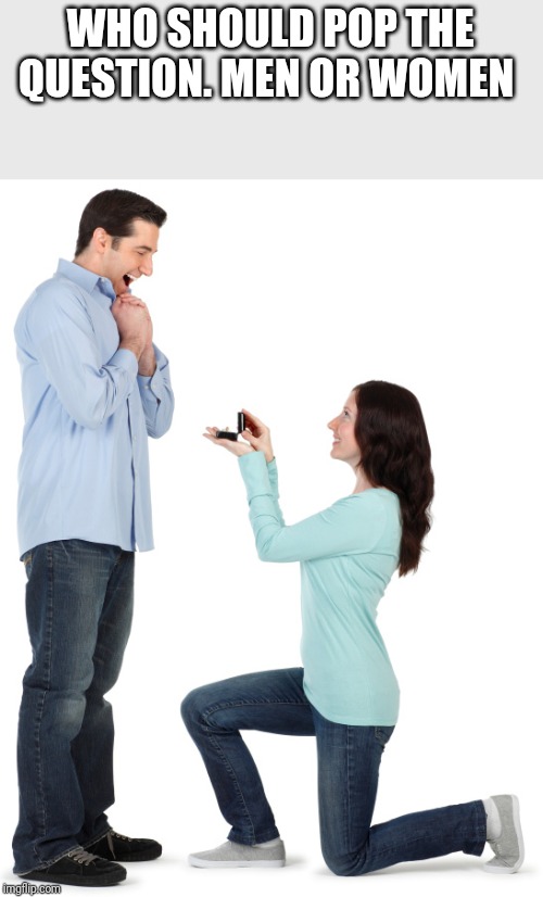 Woman proposing | WHO SHOULD POP THE QUESTION. MEN OR WOMEN | image tagged in woman proposing | made w/ Imgflip meme maker
