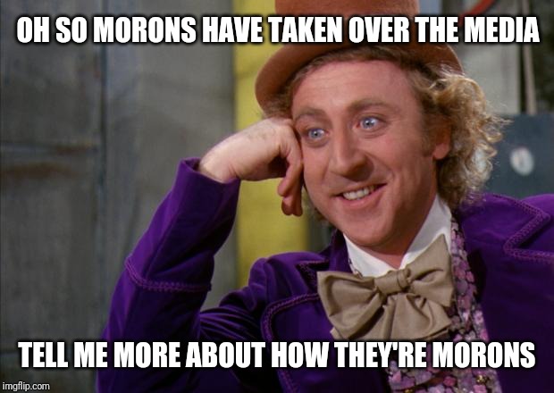 Willy Wonka HD | OH SO MORONS HAVE TAKEN OVER THE MEDIA; TELL ME MORE ABOUT HOW THEY'RE MORONS | image tagged in willy wonka hd | made w/ Imgflip meme maker