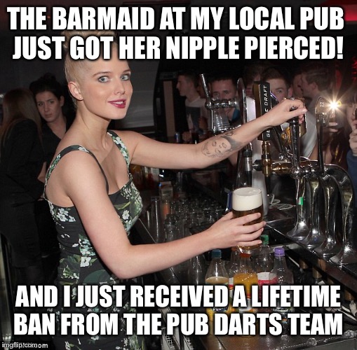 THE BARMAID AT MY LOCAL PUB 
JUST GOT HER NIPPLE PIERCED! AND I JUST RECEIVED A LIFETIME BAN FROM THE PUB DARTS TEAM | image tagged in darts,piercing,barmaid,pub,no nudity | made w/ Imgflip meme maker