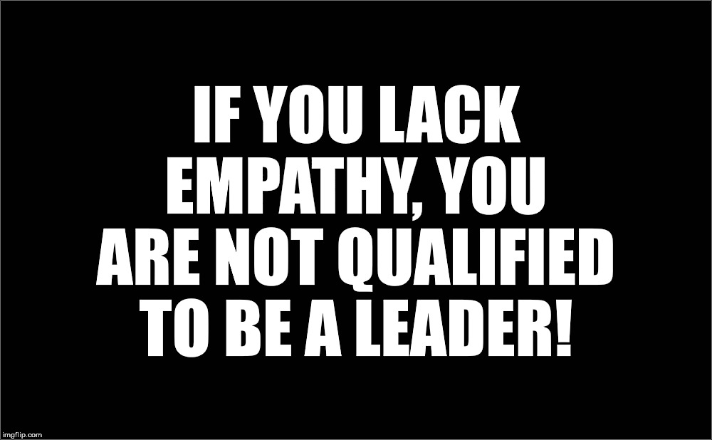No if's, and's or but's about it. | IF YOU LACK EMPATHY, YOU ARE NOT QUALIFIED TO BE A LEADER! | image tagged in empathy,leadership,politics,relatedness | made w/ Imgflip meme maker
