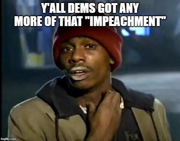 'Cause that last batch wasnt enough ( again ) | Y'ALL DEMS GOT ANY MORE OF THAT "IMPEACHMENT" | image tagged in memes,y'all got any more of that | made w/ Imgflip meme maker