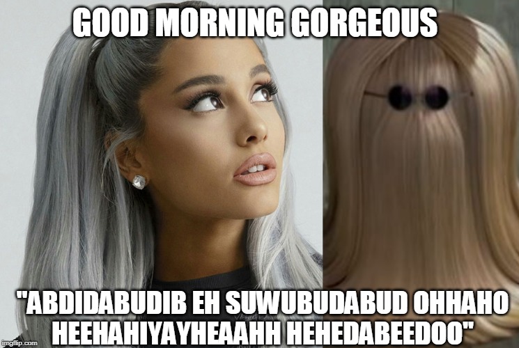 GOOD MORNING GORGEOUS; "ABDIDABUDIB EH SUWUBUDABUD OHHAHO HEEHAHIYAYHEAAHH HEHEDABEEDOO" | image tagged in it,cousin itt,itt,wife,good morning | made w/ Imgflip meme maker