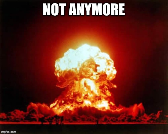Nuclear Explosion Meme | NOT ANYMORE | image tagged in memes,nuclear explosion | made w/ Imgflip meme maker