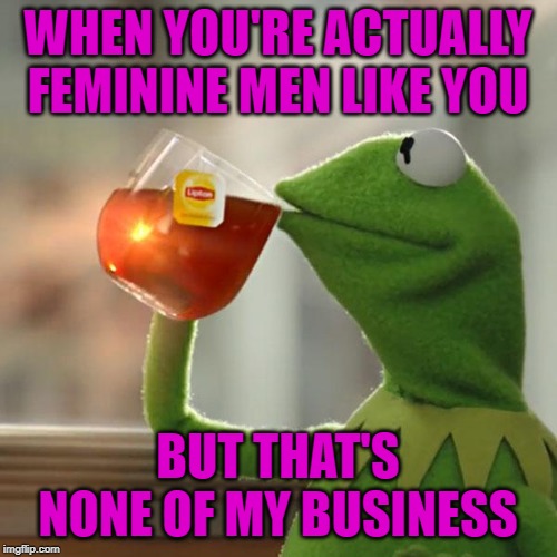 But That's None Of My Business Meme | WHEN YOU'RE ACTUALLY FEMININE MEN LIKE YOU BUT THAT'S NONE OF MY BUSINESS | image tagged in memes,but thats none of my business,kermit the frog | made w/ Imgflip meme maker