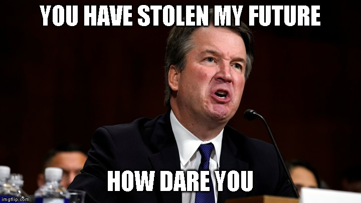 Brett Kavanaugh is Angry | YOU HAVE STOLEN MY FUTURE; HOW DARE YOU | image tagged in brett kavanaugh is angry | made w/ Imgflip meme maker