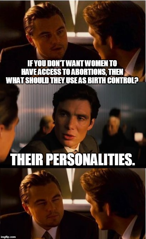 Inception | IF YOU DON'T WANT WOMEN TO HAVE ACCESS TO ABORTIONS, THEN WHAT SHOULD THEY USE AS BIRTH CONTROL? THEIR PERSONALITIES. | image tagged in memes,inception | made w/ Imgflip meme maker