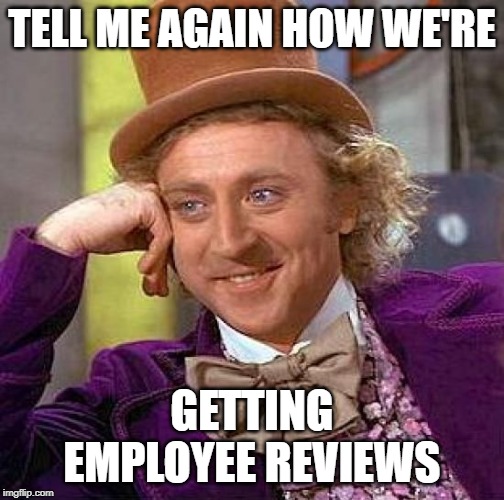 Creepy Condescending Wonka Meme | TELL ME AGAIN HOW WE'RE; GETTING EMPLOYEE REVIEWS | image tagged in memes,creepy condescending wonka | made w/ Imgflip meme maker