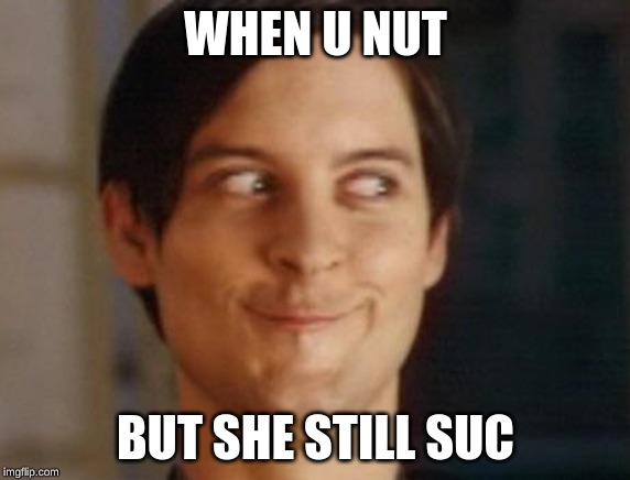 Spiderman Peter Parker | WHEN U NUT; BUT SHE STILL SUC | image tagged in memes,spiderman peter parker | made w/ Imgflip meme maker
