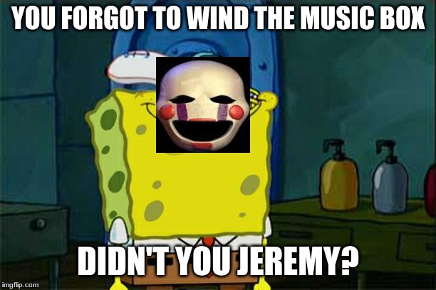 Don't You Squidward Meme | YOU FORGOT TO WIND THE MUSIC BOX; DIDN'T YOU JEREMY? | image tagged in memes,dont you squidward | made w/ Imgflip meme maker