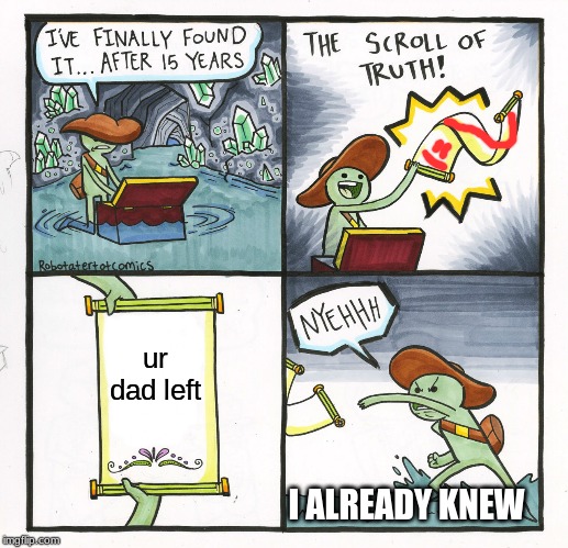 The Scroll Of Truth | ur dad left; I ALREADY KNEW | image tagged in memes,the scroll of truth | made w/ Imgflip meme maker