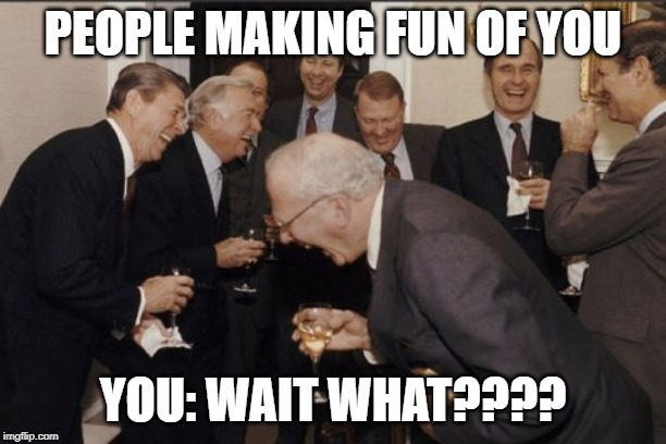 Laughing Men In Suits | PEOPLE MAKING FUN OF YOU; YOU: WAIT WHAT???? | image tagged in memes,laughing men in suits | made w/ Imgflip meme maker
